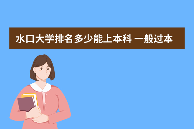 水口大学排名多少能上本科 一般过本科多少分可以上本科